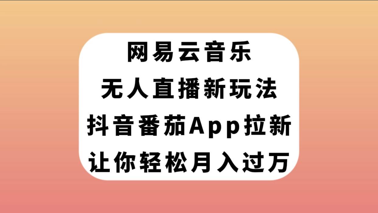 网易云音乐无人直播新玩法，抖音番茄APP拉新，让你轻松月入过万-扬明网创