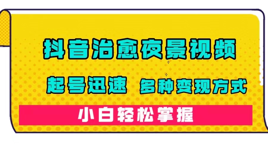 抖音治愈系夜景视频，起号迅速，多种变现方式，小白轻松掌握（附120G素材）-扬明网创