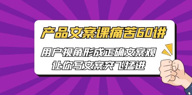 产品文案课痛苦60讲，用户视角形成正确文案观，让你写文案突飞猛进-扬明网创