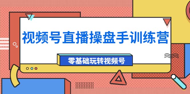 外面收费700的视频号直播操盘手训练营：零基础玩转视频号（10节课）-扬明网创