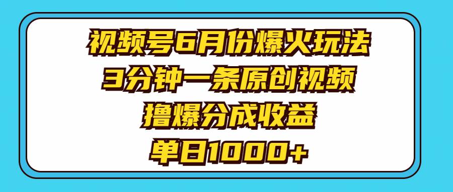 视频号6月份爆火玩法，3分钟一条原创视频，撸爆分成收益，单日1000+-扬明网创