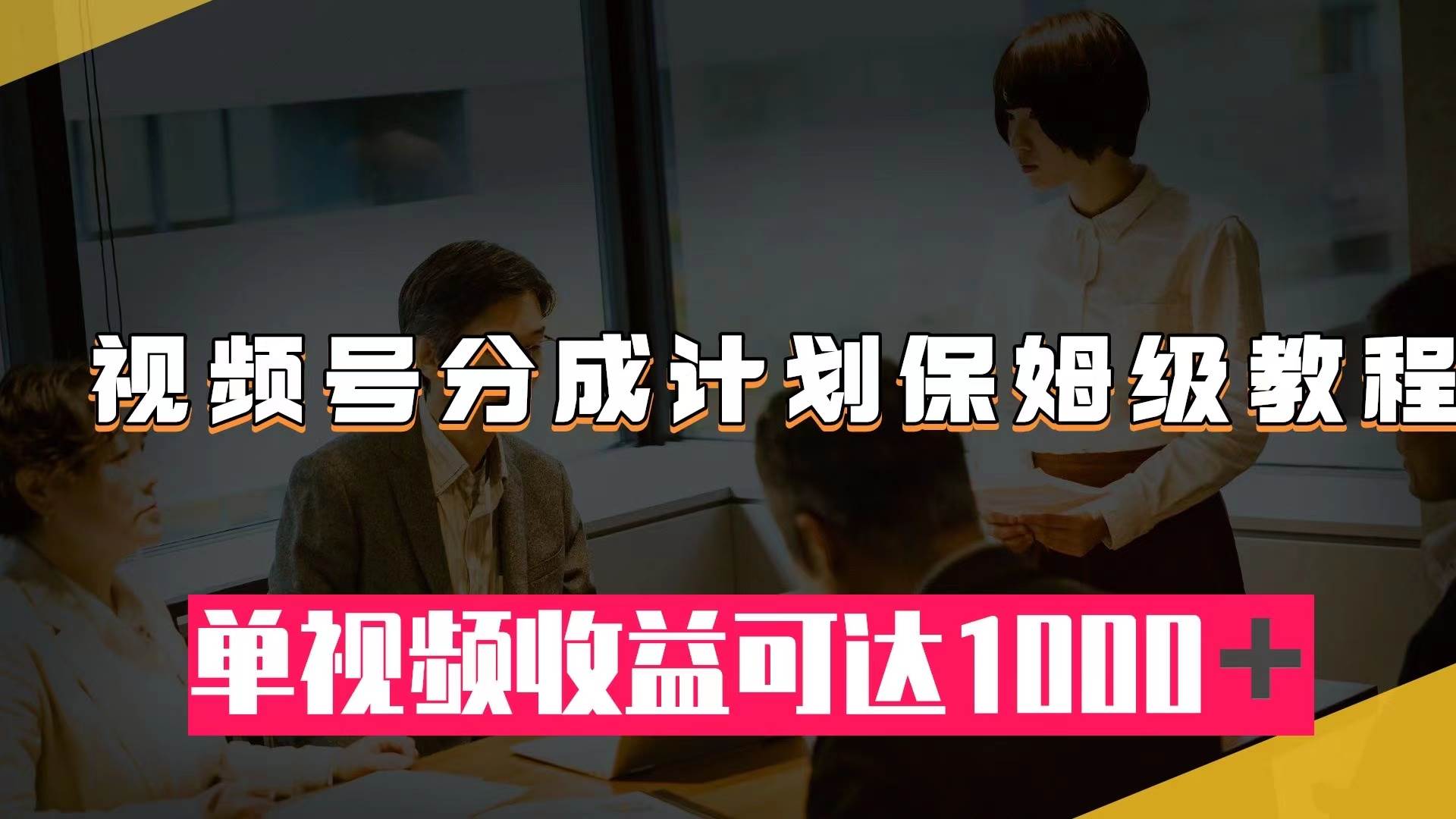 视频号分成计划保姆级教程：从开通收益到作品制作，单视频收益可达1000＋-扬明网创