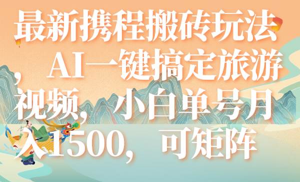 最新携程搬砖玩法，AI一键搞定旅游视频，小白单号月入1500，可矩阵-扬明网创