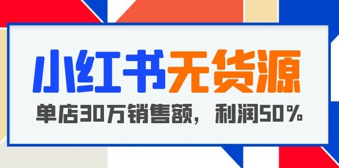 小红书无货源项目：从0-1从开店到爆单 单店30万销售额 利润50%【5月更新】-扬明网创