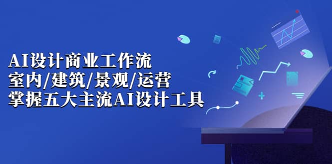 AI设计商业·工作流，室内·建筑·景观·运营，掌握五大主流AI设计工具-扬明网创