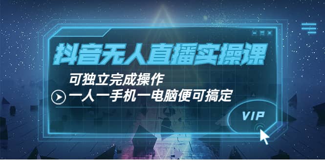 抖音无人直播实操课：可独立完成操作，一人一手机一电脑便可搞定-扬明网创