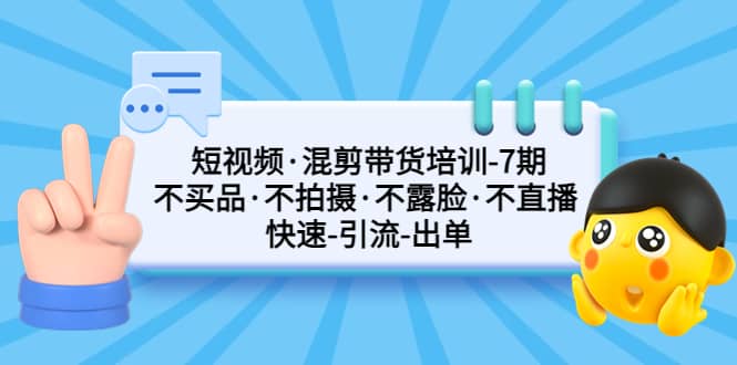 短视频·混剪带货培训-第7期 不买品·不拍摄·不露脸·不直播 快速引流出单-扬明网创