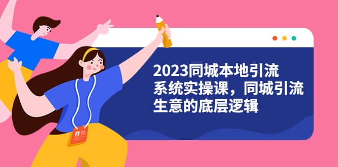 2023同城本地引流系统实操课，同城引流生意的底层逻辑（31节视频课）-扬明网创