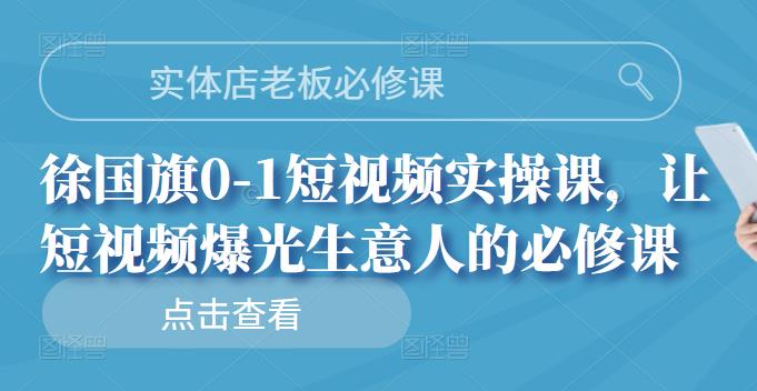 实体店老板必修课，徐国旗0-1短视频实操课，让短视频爆光生意人的必修课-扬明网创