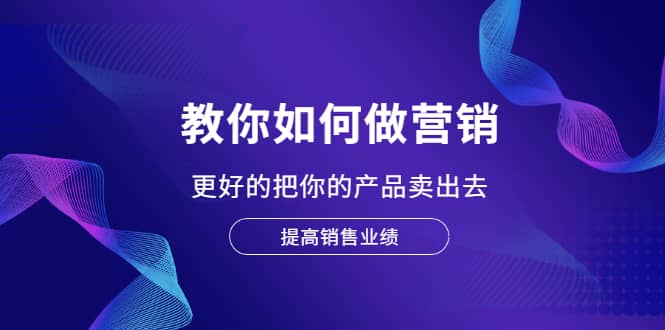 教你如何做营销，更好的把你的产品卖出去 提高销售业绩-扬明网创