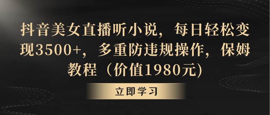 抖音美女直播听小说，每日轻松变现3500+，多重防违规操作，保姆教程（价值1980元)-扬明网创