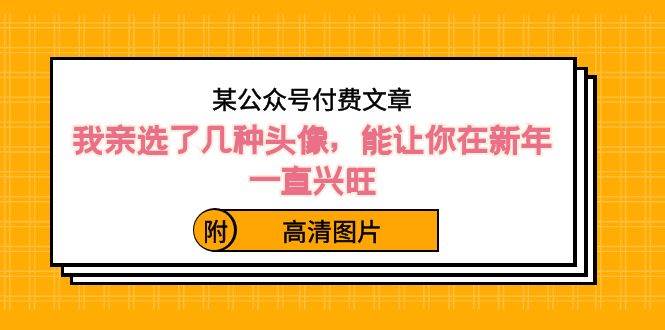 某公众号付费文章：我亲选了几种头像，能让你在新年一直兴旺（附高清图片）-扬明网创