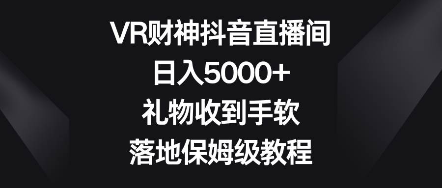 VR财神抖音直播间，日入5000+，礼物收到手软，落地保姆级教程-扬明网创