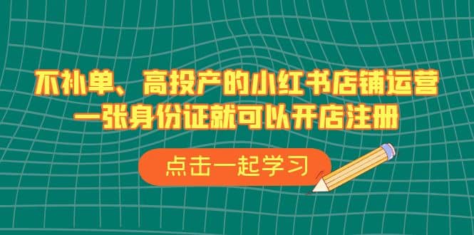 不补单、高投产的小红书店铺运营，一张身份证就可以开店注册（33节课）-扬明网创