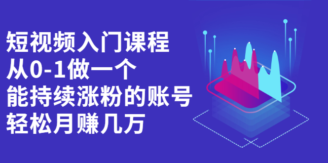 短视频入门课程，从0-1做一个能持续涨粉的账号-扬明网创