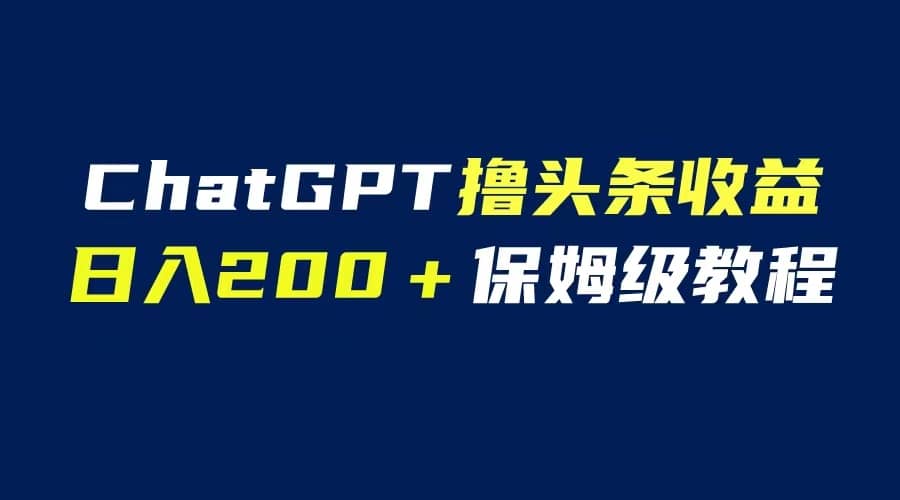 GPT解放双手撸头条收益，日入200保姆级教程，自媒体小白无脑操作-扬明网创