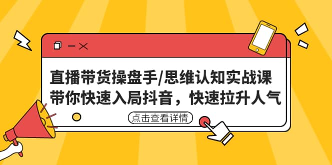 直播带货操盘手/思维认知实战课：带你快速入局抖音，快速拉升人气-扬明网创