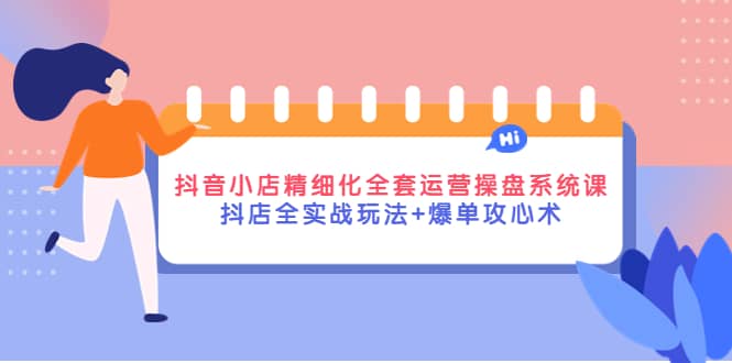 抖音小店精细化全套运营操盘系统课，抖店全实战玩法+爆单攻心术-扬明网创