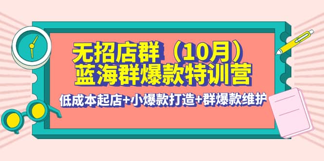 无招店群·蓝海群爆款特训营(10月新课) 低成本起店+小爆款打造+群爆款维护-扬明网创