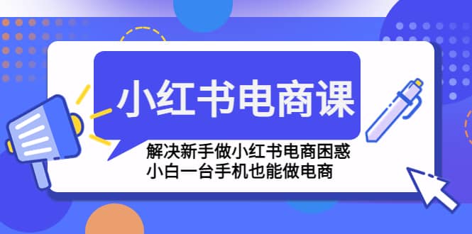 小红书电商课程，解决新手做小红书电商困惑，小白一台手机也能做电商-扬明网创