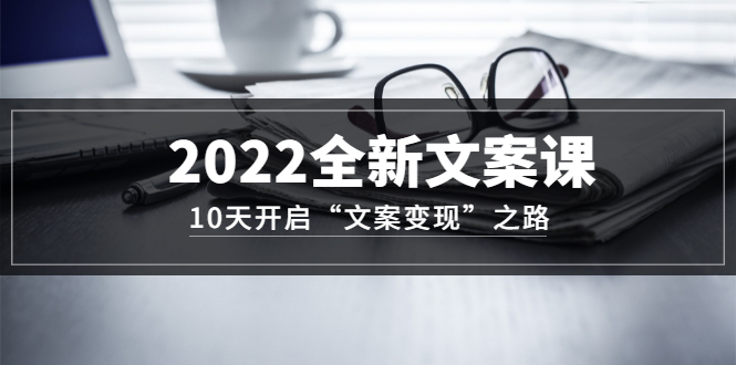 2022全新文案课：10天开启“文案变现”之路~从0基础开始学（价值399）-扬明网创