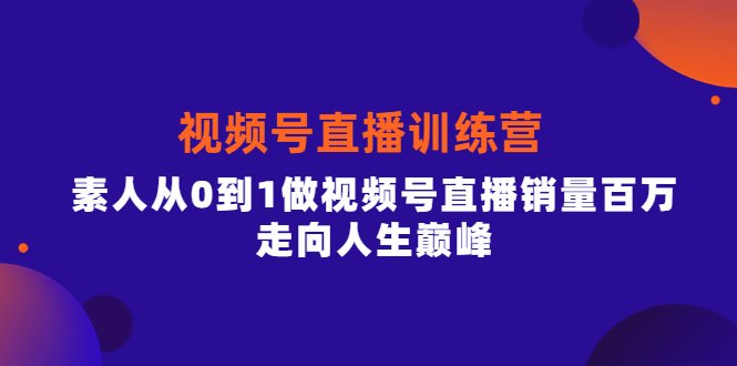 视频号直播训练营，素人从0到1做视频号直播销量百万，走向人生巅峰-扬明网创