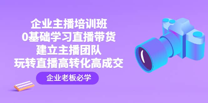 企业主播培训班：0基础学习直播带货，建立主播团队，玩转直播高转化高成交-扬明网创