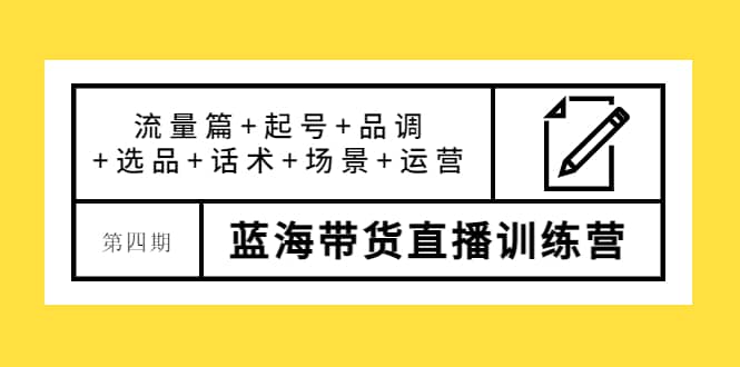 第四期蓝海带货直播训练营：流量篇+起号+品调+选品+话术+场景+运营-扬明网创