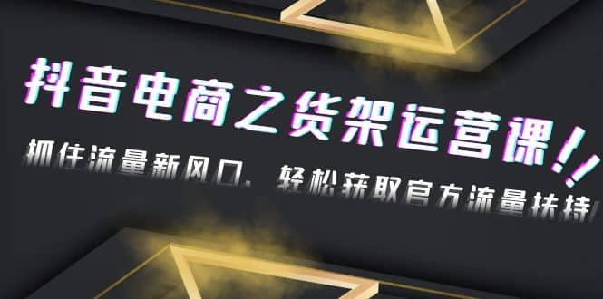 2023抖音电商之货架运营课：抓住流量新风口，轻松获取官方流量扶持-扬明网创