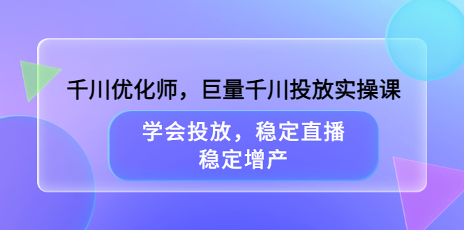 千川优化师，巨量千川投放实操课，学会投放，稳定直播，稳定增产-扬明网创