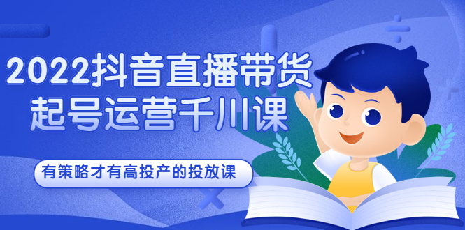 2022抖音直播带货起号运营千川课，有策略才有高投产的投放课-扬明网创