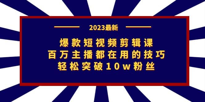 爆款短视频剪辑课：百万主播都在用的技巧，轻松突破10w粉丝-扬明网创