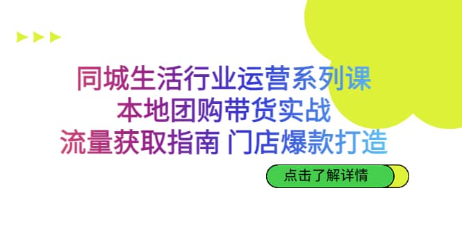 同城生活行业运营系列课：本地团购带货实战，流量获取指南 门店爆款打造-扬明网创