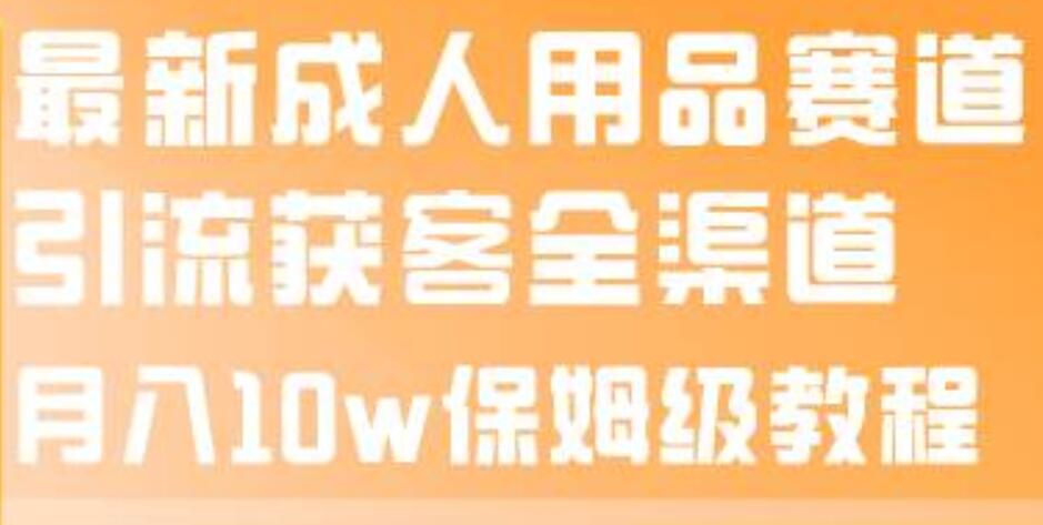 最新成人用品赛道引流获客全渠道，月入10w保姆级教程-扬明网创