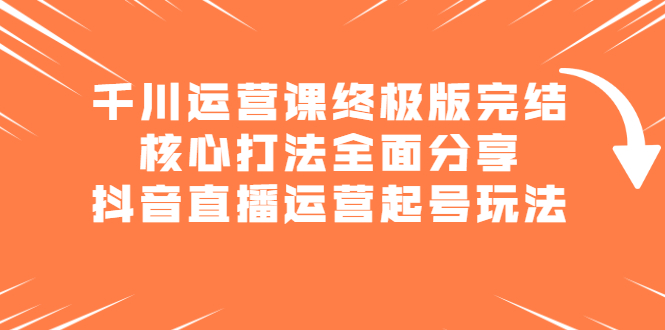 千川运营课终极版完结：核心打法全面分享，抖音直播运营起号玩法-扬明网创