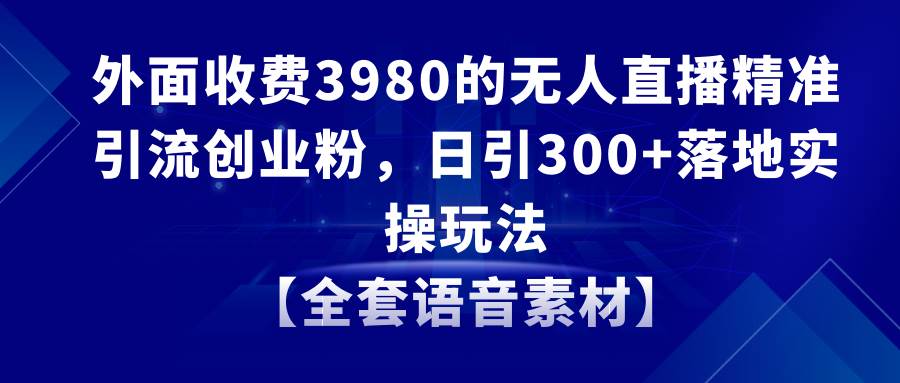 无人直播精准引流创业粉，日引300+落地实操玩法【全套语音素材】-扬明网创