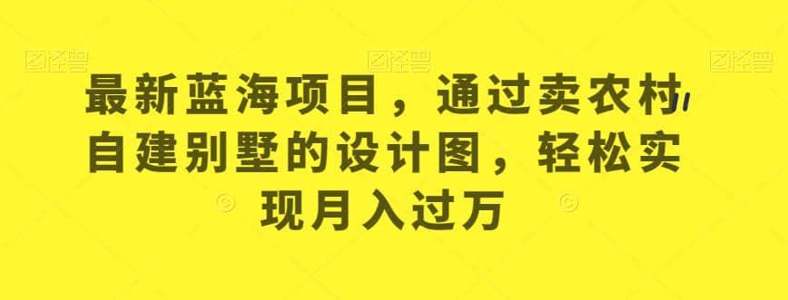 最新蓝海项目，通过卖农村自建别墅的设计图，轻松实现月入过万【揭秘】-扬明网创