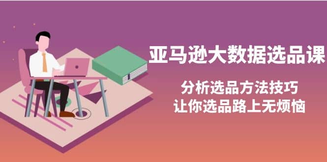 亚马逊大数据选品课：分析选品方法技巧，让你选品路上无烦恼-扬明网创