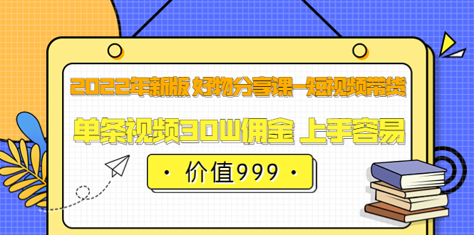 2022年新版 好物分享课-短视频带货：单条视频30W佣金 上手容易（价值999）-扬明网创