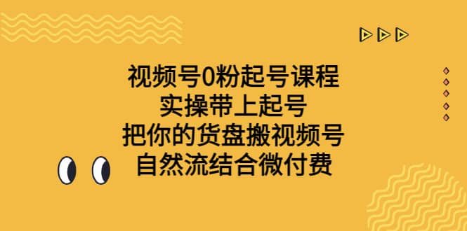 视频号0粉起号课程 实操带上起号 把你的货盘搬视频号 自然流结合微付费-扬明网创