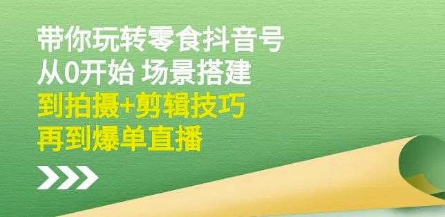 隋校长带你玩转抖音零食号：从0开始场景搭建，到拍摄+剪辑技巧，再到爆单直播-扬明网创