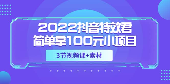 2022抖音特效君简单拿100元小项目，可深耕赚更多（3节视频课+素材）-扬明网创