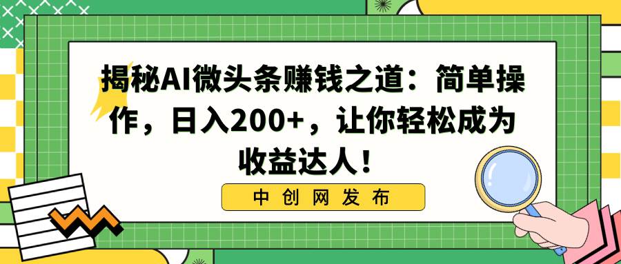 揭秘AI微头条赚钱之道：简单操作，日入200+，让你轻松成为收益达人！-扬明网创