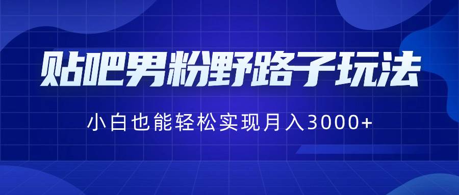 贴吧男粉野路子玩法，小白也能轻松实现月入3000+-扬明网创