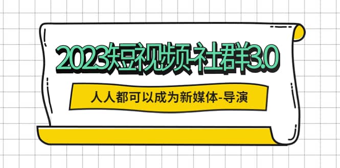 2023短视频-社群3.0，人人都可以成为新媒体-导演 (包含内部社群直播课全套)-扬明网创