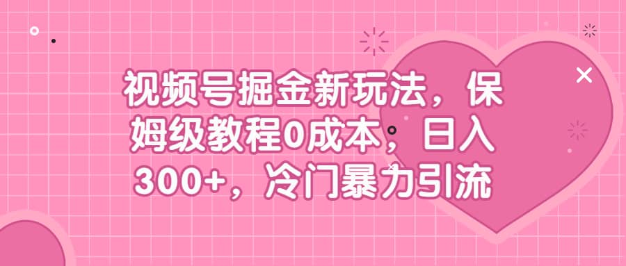 视频号掘金新玩法，保姆级教程0成本，日入300+，冷门暴力引流-扬明网创