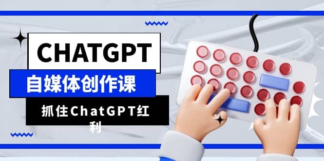 ChatGPT自媒体创作课，抓住ChatGPT红利，助你创作效率提升10倍-扬明网创