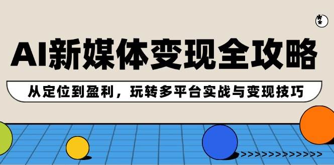 AI新媒体变现全攻略：从定位到盈利，玩转多平台实战与变现技巧-扬明网创