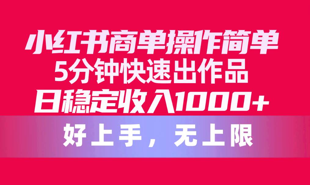 小红书商单操作简单，5分钟快速出作品，日稳定收入1000+，无上限-扬明网创