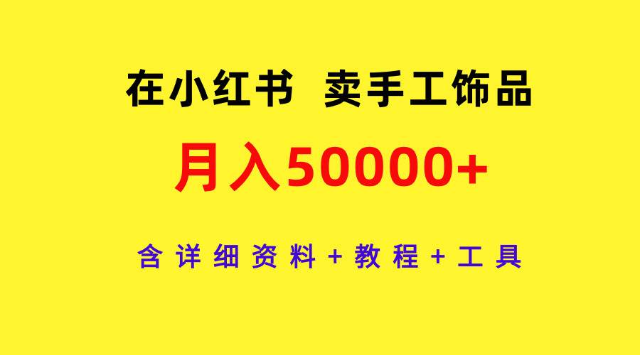 在小红书卖手工饰品，月入50000+，含详细资料+教程+工具-扬明网创